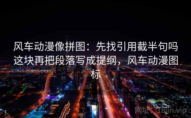 风车动漫像拼图：先找引用截半句吗这块再把段落写成提纲，风车动漫图标