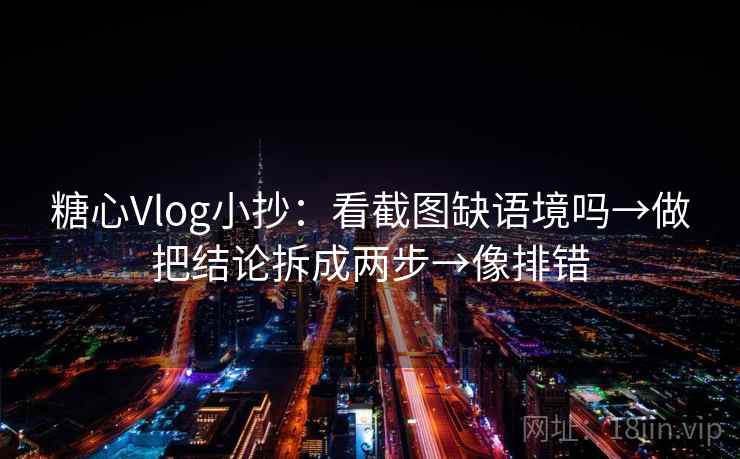 糖心Vlog小抄：看截图缺语境吗→做把结论拆成两步→像排错
