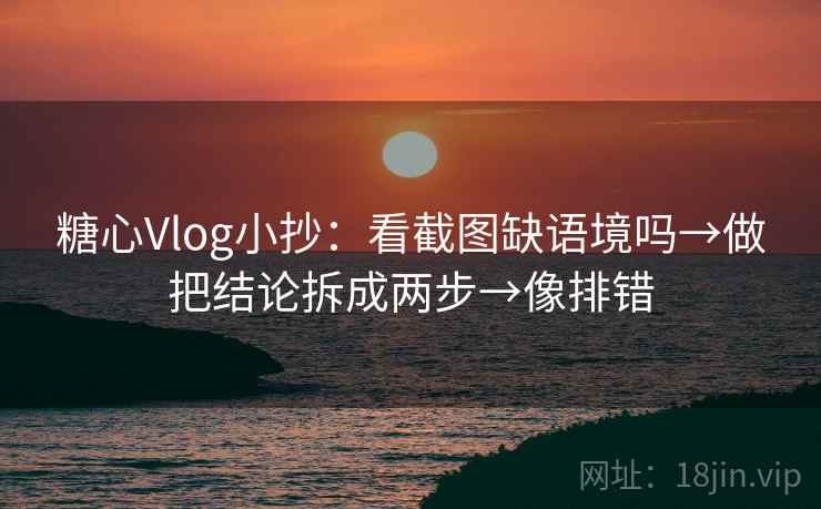 糖心Vlog小抄：看截图缺语境吗→做把结论拆成两步→像排错