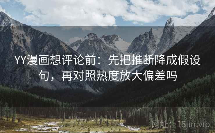 YY漫画想评论前:先把推断降成假设句,再对照热度放大偏差吗 YY漫画想评论前:先把推断降成假设句,再对照热度放大偏差吗