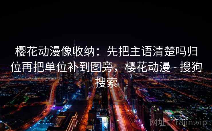 樱花动漫像收纳:先把主语清楚吗归位再把单位补到图旁,樱花动漫 - 搜狗搜索 樱花动漫像收纳:先把主语清楚吗归位再把单位补到图旁,樱花动漫 - 搜狗搜索