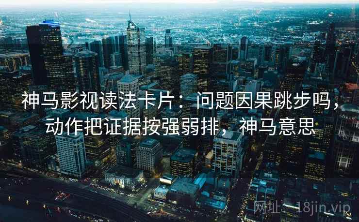 神马影视读法卡片:问题因果跳步吗,动作把证据按强弱排,神马意思 神马影视读法卡片:问题因果跳步吗,动作把证据按强弱排,神马意思