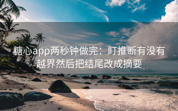 糖心app两秒钟做完:盯推断有没有越界然后把结尾改成摘要 糖心app两秒钟做完:盯推断有没有越界然后把结尾改成摘要