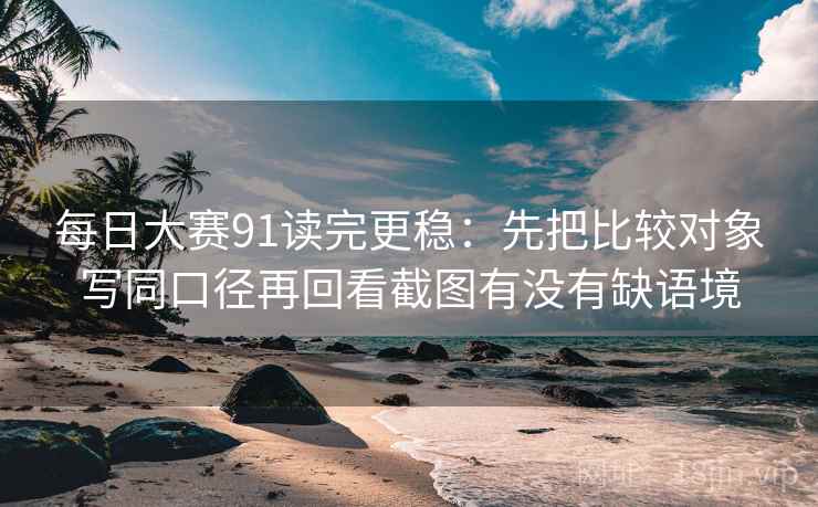 每日大赛91读完更稳：先把比较对象写同口径再回看截图有没有缺语境