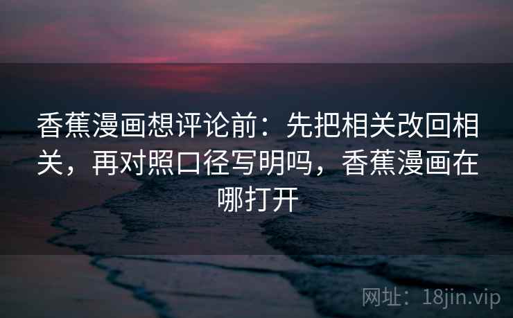 香蕉漫画想评论前：先把相关改回相关，再对照口径写明吗，香蕉漫画在哪打开