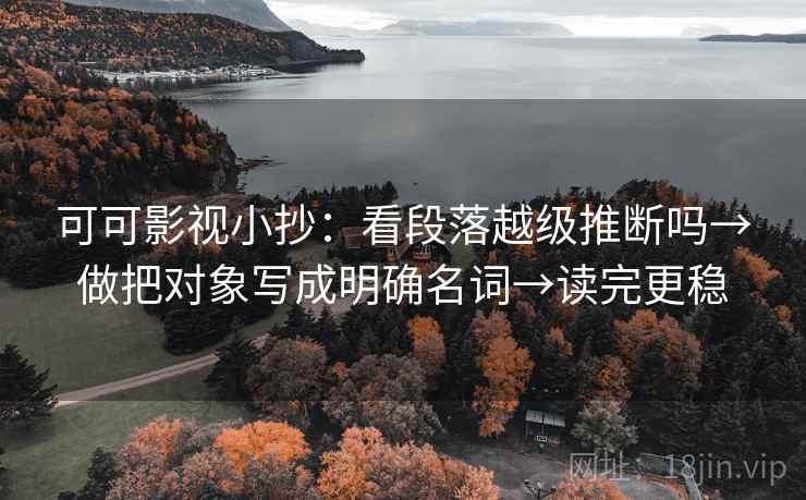 可可影视小抄：看段落越级推断吗→做把对象写成明确名词→读完更稳