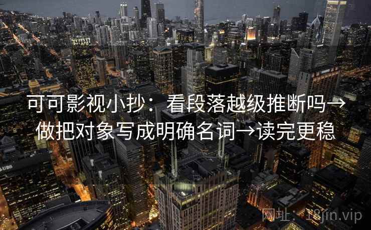 可可影视小抄：看段落越级推断吗→做把对象写成明确名词→读完更稳