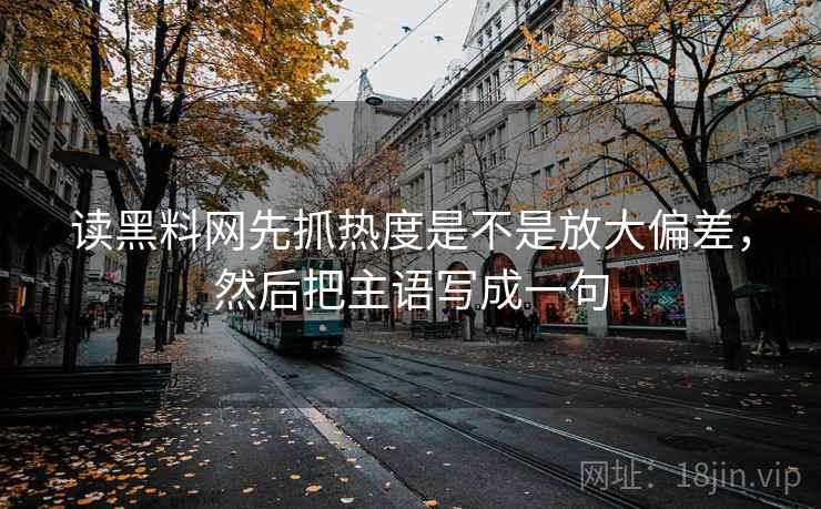 读<strong>黑料网</strong>先抓热度是不是放大偏差，然后把主语写成一句