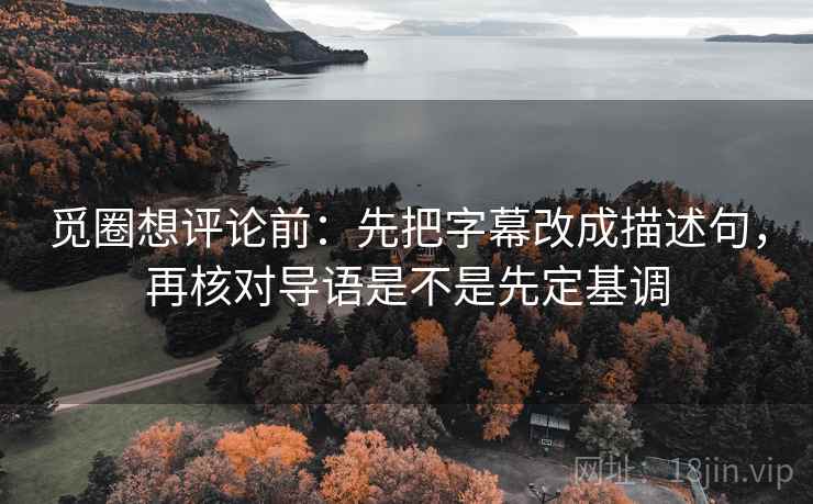 觅圈想评论前：先把字幕改成描述句，再核对导语是不是先定基调