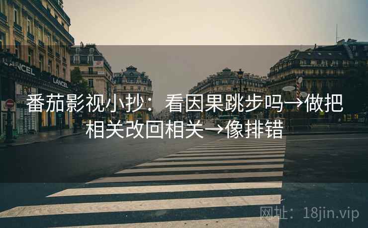 番茄影视小抄：看因果跳步吗→做把相关改回相关→像排错