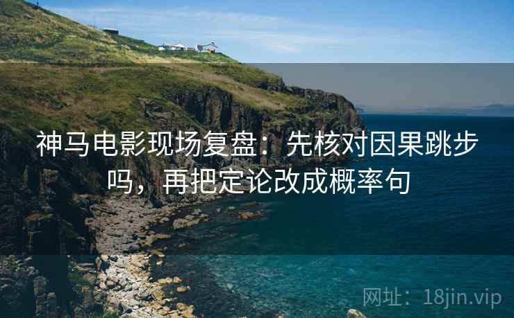 神马电影现场复盘：先核对因果跳步吗，再把定论改成概率句