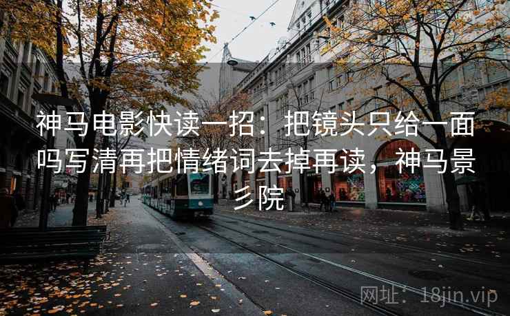 神马电影快读一招：把镜头只给一面吗写清再把情绪词去掉再读，神马景彡院