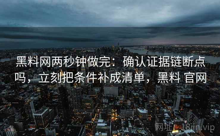 <strong>黑料网</strong>两秒钟做完：确认证据链断点吗，立刻把条件补成清单，黑料 官网