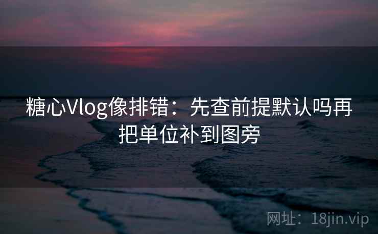 糖心Vlog像排错：先查前提默认吗再把单位补到图旁