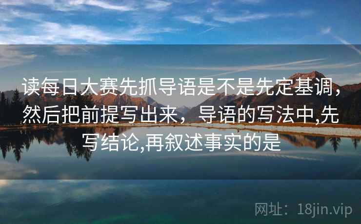 读每日大赛先抓导语是不是先定基调，然后把前提写出来，导语的写法中,先写结论,再叙述事实的是