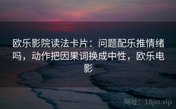 欧乐影院读法卡片：问题配乐推情绪吗，动作把因果词换成中性，欧乐电影