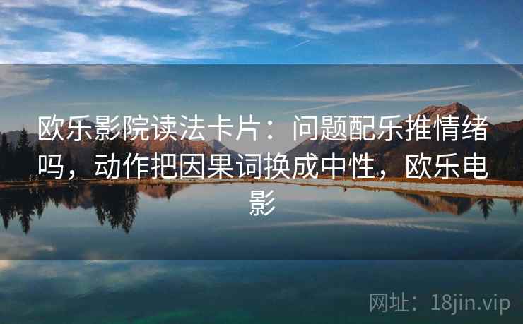 欧乐影院读法卡片：问题配乐推情绪吗，动作把因果词换成中性，欧乐电影