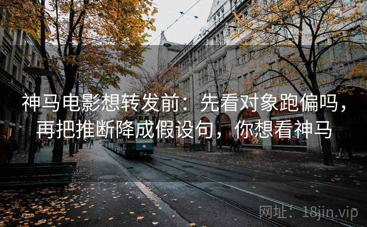 神马电影想转发前：先看对象跑偏吗，再把推断降成假设句，你想看神马