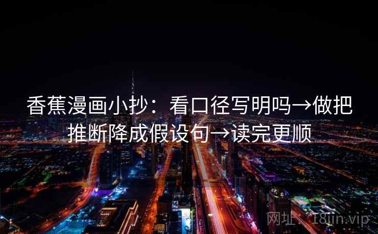 香蕉漫画小抄：看口径写明吗→做把推断降成假设句→读完更顺