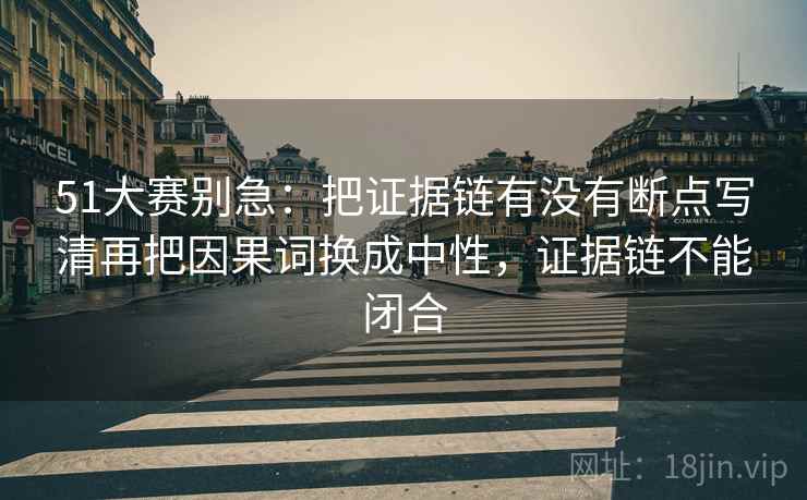51大赛别急：把证据链有没有断点写清再把因果词换成中性，证据链不能闭合