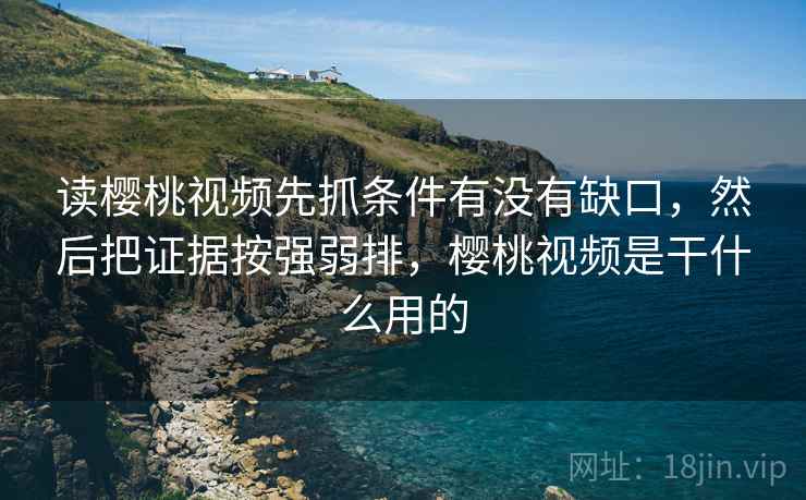 读樱桃视频先抓条件有没有缺口，然后把证据按强弱排，樱桃视频是干什么用的