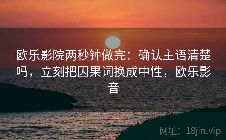 欧乐影院两秒钟做完：确认主语清楚吗，立刻把因果词换成中性，欧乐影音