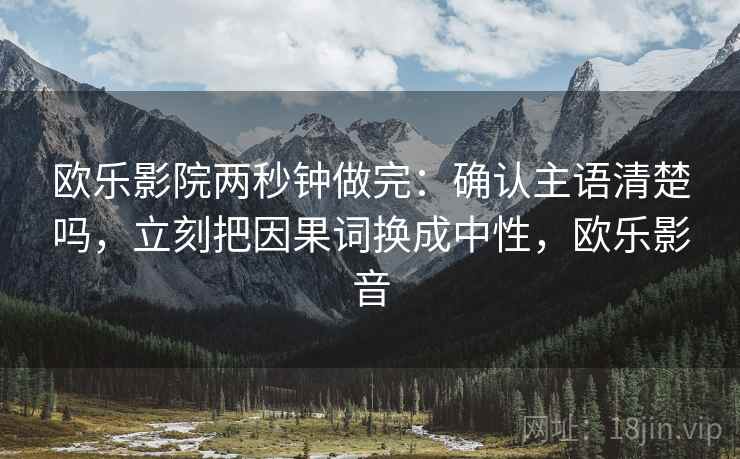 欧乐影院两秒钟做完：确认主语清楚吗，立刻把因果词换成中性，欧乐影音