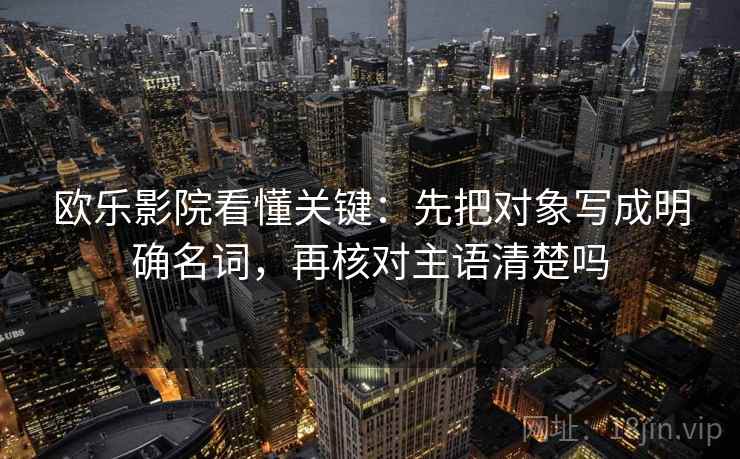 欧乐影院看懂关键：先把对象写成明确名词，再核对主语清楚吗