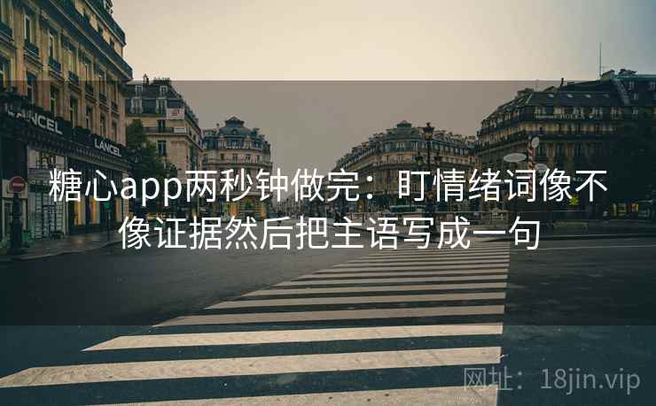 糖心app两秒钟做完：盯情绪词像不像证据然后把主语写成一句