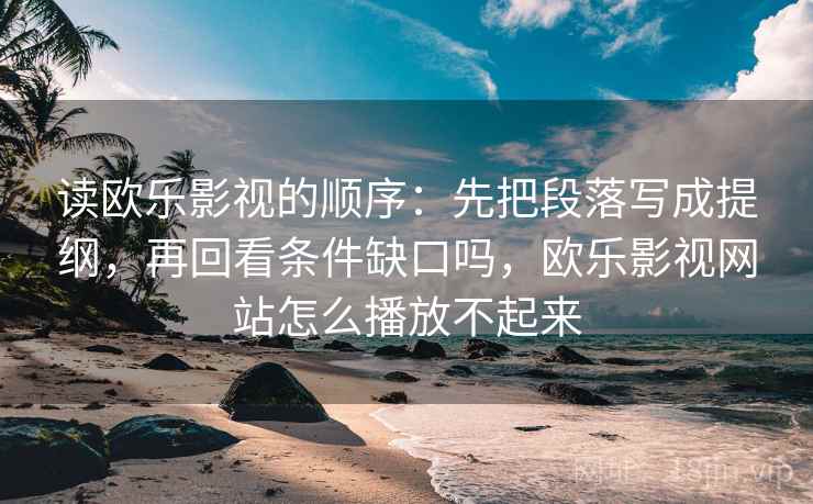 读欧乐影视的顺序：先把段落写成提纲，再回看条件缺口吗，欧乐影视网站怎么播放不起来
