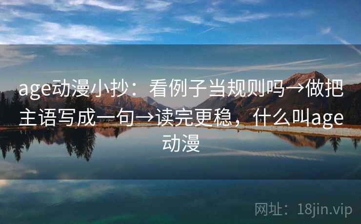 age动漫小抄：看例子当规则吗→做把主语写成一句→读完更稳，什么叫age动漫