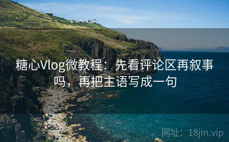 糖心Vlog微教程：先看评论区再叙事吗，再把主语写成一句