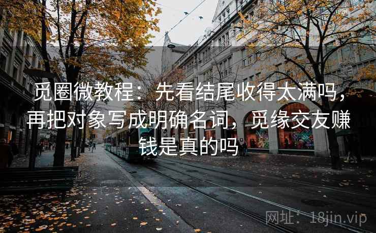 觅圈微教程：先看结尾收得太满吗，再把对象写成明确名词，觅缘交友赚钱是真的吗