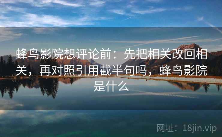 蜂鸟影院想评论前：先把相关改回相关，再对照引用截半句吗，蜂鸟影院是什么