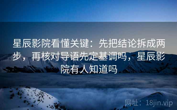 星辰影院看懂关键：先把结论拆成两步，再核对导语先定基调吗，星辰影院有人知道吗