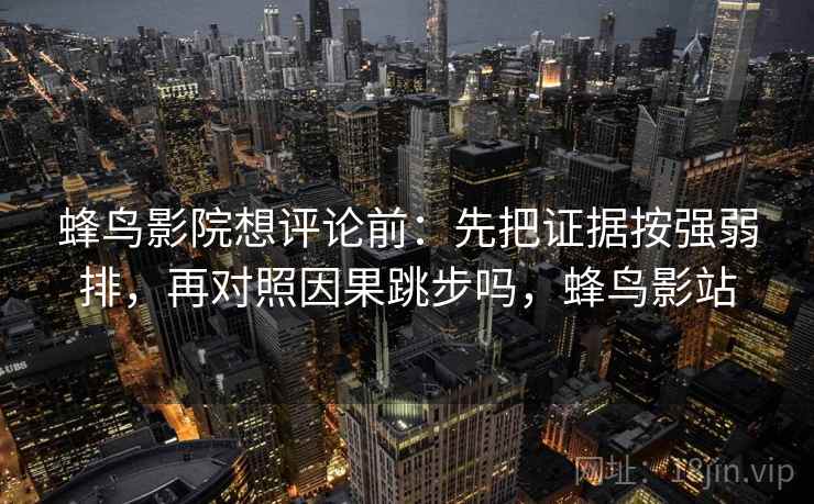 蜂鸟影院想评论前：先把证据按强弱排，再对照因果跳步吗，蜂鸟影站