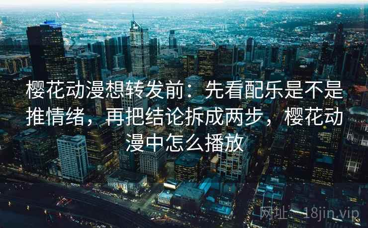 樱花动漫想转发前：先看配乐是不是推情绪，再把结论拆成两步，樱花动漫中怎么播放