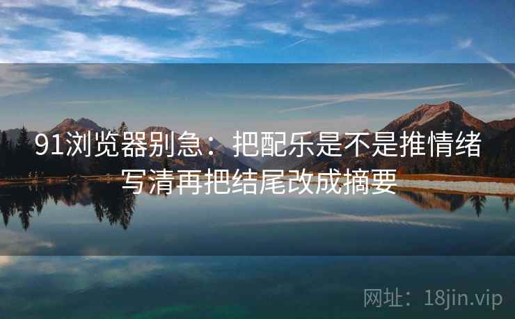 91浏览器别急：把配乐是不是推情绪写清再把结尾改成摘要