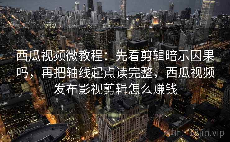 西瓜视频微教程：先看剪辑暗示因果吗，再把轴线起点读完整，西瓜视频发布影视剪辑怎么赚钱