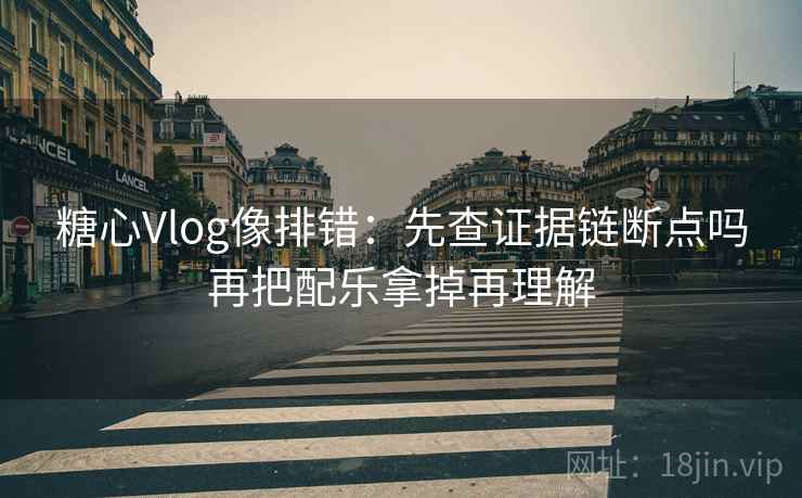 糖心Vlog像排错：先查证据链断点吗再把配乐拿掉再理解