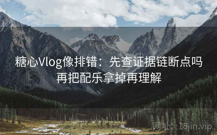 糖心Vlog像排错：先查证据链断点吗再把配乐拿掉再理解