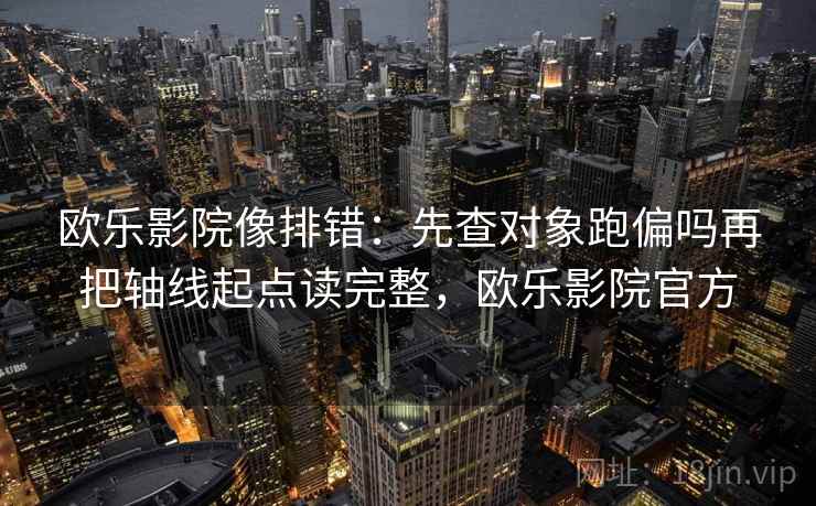 欧乐影院像排错：先查对象跑偏吗再把轴线起点读完整，欧乐影院官方