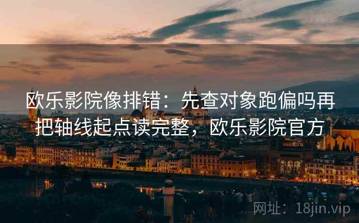 欧乐影院像排错：先查对象跑偏吗再把轴线起点读完整，欧乐影院官方