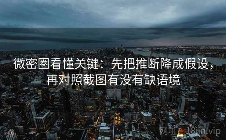微密圈看懂关键：先把推断降成假设，再对照截图有没有缺语境