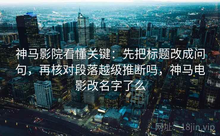 神马影院看懂关键：先把标题改成问句，再核对段落越级推断吗，神马电影改名字了么