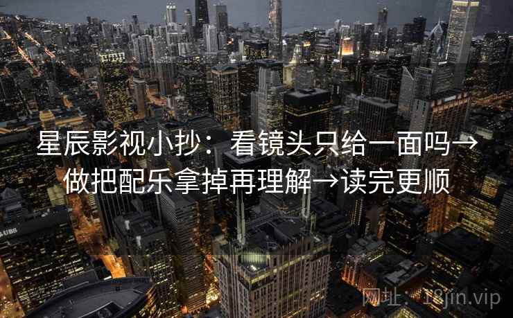 星辰影视小抄：看镜头只给一面吗→做把配乐拿掉再理解→读完更顺