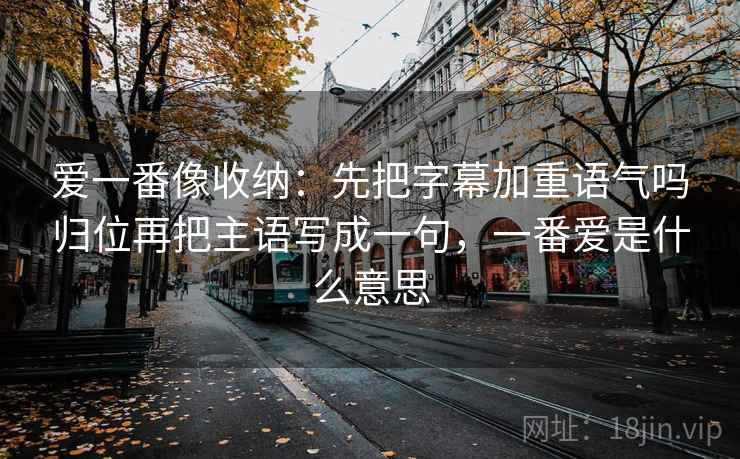 爱一番像收纳：先把字幕加重语气吗归位再把主语写成一句，一番爱是什么意思
