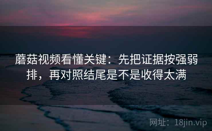 蘑菇视频看懂关键：先把证据按强弱排，再对照结尾是不是收得太满