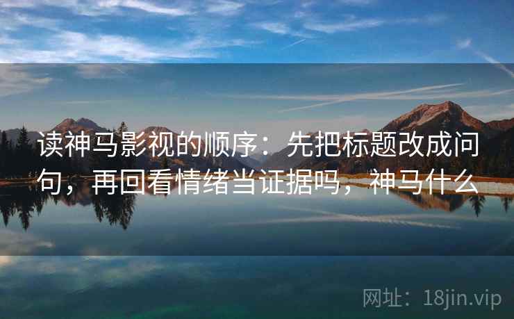 读神马影视的顺序：先把标题改成问句，再回看情绪当证据吗，神马什么