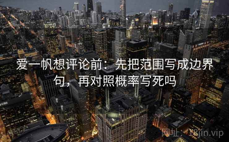 爱一帆想评论前：先把范围写成边界句，再对照概率写死吗